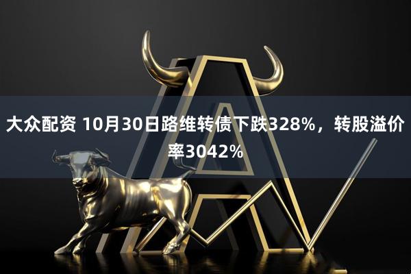大众配资 10月30日路维转债下跌328%，转股溢价率3042%