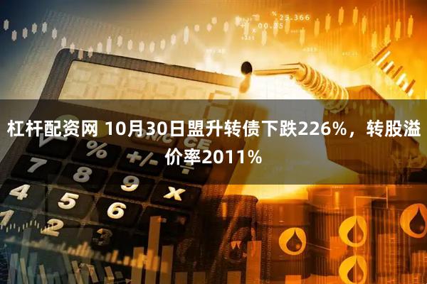 杠杆配资网 10月30日盟升转债下跌226%，转股溢价率2011%