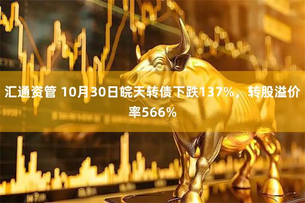 汇通资管 10月30日皖天转债下跌137%，转股溢价率566%