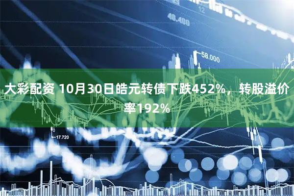 大彩配资 10月30日皓元转债下跌452%,转股溢价率192%
