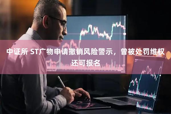 中证所 ST广物申请撤销风险警示，曾被处罚维权还可报名
