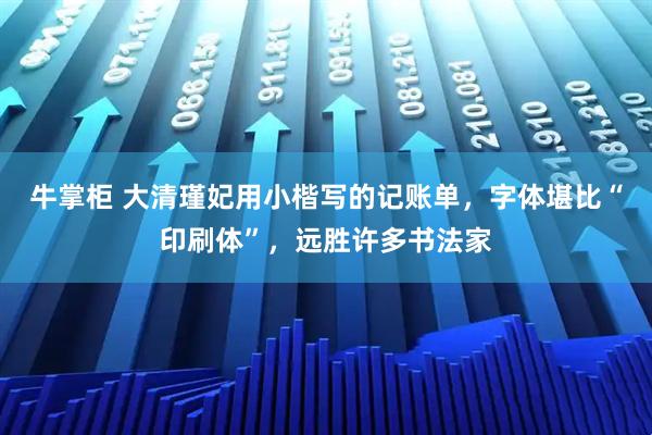 牛掌柜 大清瑾妃用小楷写的记账单，字体堪比“印刷体”，远胜许多书法家