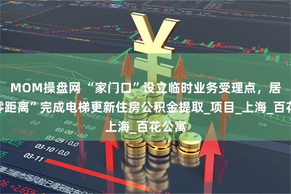 MOM操盘网 “家门口”设立临时业务受理点，居民“零距离”完成电梯更新住房公积金提取_项目_上海_百花公寓